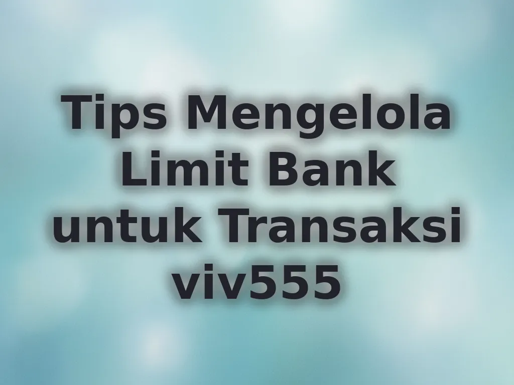 Tips Mengelola Limit Bank untuk Transaksi viv555