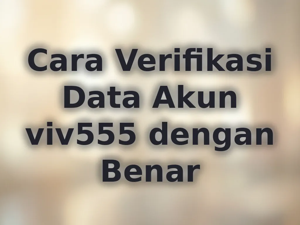 Cara Verifikasi Data Akun viv555 dengan Benar